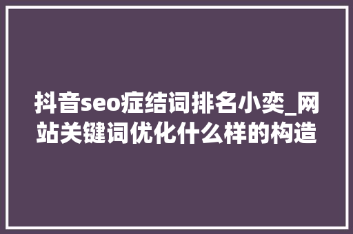 抖音seo症结词排名小奕_网站关键词优化什么样的构造才合理 抖音seo症结词排名小奕_网站关键词优化什么样的构造才合理 百度SEO