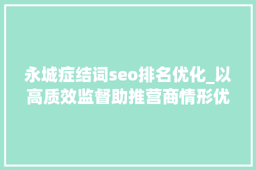 永城症结词seo排名优化_以高质效监督助推营商情形优化 永城症结词seo排名优化_以高质效监督助推营商情形优化 百度SEO