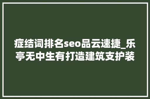 症结词排名seo品云速捷_乐亭无中生有打造建筑支护装备家当集群 症结词排名seo品云速捷_乐亭无中生有打造建筑支护装备家当集群 SEO关键词