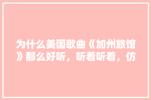 为什么美国歌曲《加州旅馆》那么好听，听着听着，仿佛歌曲中的一切是那么熟悉,为什么hifi会有这么大吸引力呢。 为什么美国歌曲《加州旅馆》那么好听，听着听着，仿佛歌曲中的一切是那么熟悉,为什么hifi会有这么大吸引力呢。 搜狗SEO