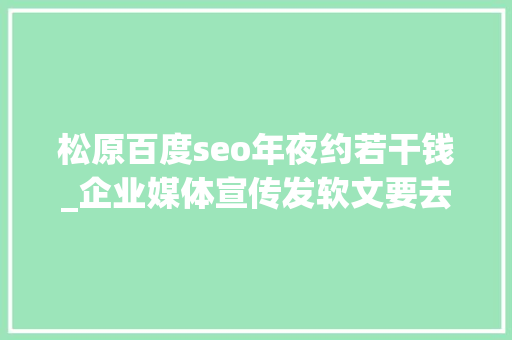 松原百度seo年夜约若干钱_企业媒体宣传发软文要去哪里宣告啊 分别需要支付若干费用呢 松原百度seo年夜约若干钱_企业媒体宣传发软文要去哪里宣告啊 分别需要支付若干费用呢 网站建设公司