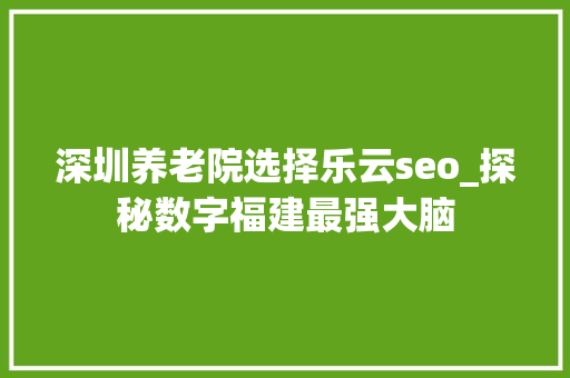 深圳养老院选择乐云seo_探秘数字福建最强大脑 深圳养老院选择乐云seo_探秘数字福建最强大脑 百度SEO