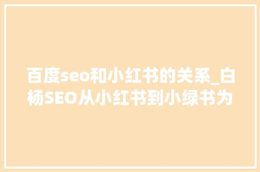 百度seo和小红书的关系_白杨SEO从小红书到小绿书为什么图文内容搞精准流量更随意马虎 百度seo和小红书的关系_白杨SEO从小红书到小绿书为什么图文内容搞精准流量更随意马虎 必应SEO