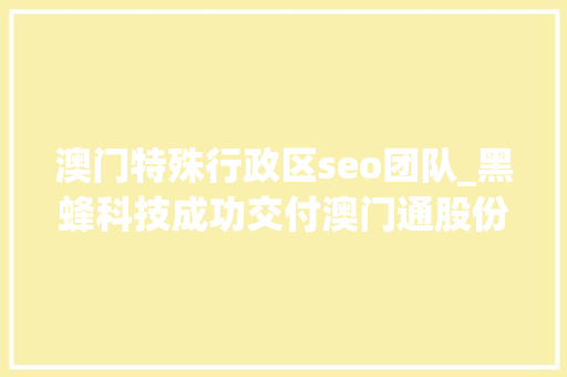 澳门特殊行政区seo团队_黑蜂科技成功交付澳门通股份有限公司MP澳门官网项目 澳门特殊行政区seo团队_黑蜂科技成功交付澳门通股份有限公司MP澳门官网项目 必应SEO