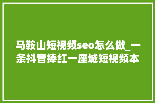 马鞍山短视频seo怎么做_一条抖音捧红一座城短视频本地化营销到底怎么玩 马鞍山短视频seo怎么做_一条抖音捧红一座城短视频本地化营销到底怎么玩 SEO关键词