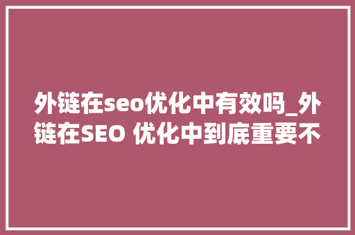 外链在seo优化中有效吗_外链在SEO 优化中到底重要不重要 外链在seo优化中有效吗_外链在SEO 优化中到底重要不重要 网站建设公司