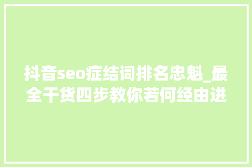 抖音seo症结词排名忠魁_最全干货四步教你若何经由进程抖音快速获客企业抖音品牌营销必看 抖音seo症结词排名忠魁_最全干货四步教你若何经由进程抖音快速获客企业抖音品牌营销必看 SEO关键词