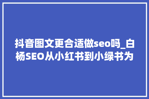 抖音图文更合适做seo吗_白杨SEO从小红书到小绿书为什么图文内容搞精准流量更随意马虎 抖音图文更合适做seo吗_白杨SEO从小红书到小绿书为什么图文内容搞精准流量更随意马虎 SEO关键词