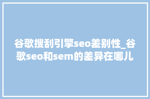 谷歌搜刮引擎seo差别性_谷歌seo和sem的差异在哪儿外贸自力站应该若何选择 谷歌搜刮引擎seo差别性_谷歌seo和sem的差异在哪儿外贸自力站应该若何选择 神马SEO