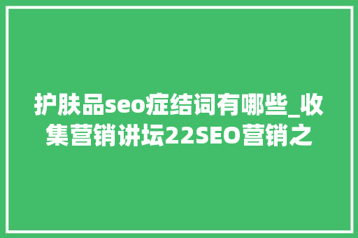 护肤品seo症结词有哪些_收集营销讲坛22SEO营销之化妆品软文构思技巧 护肤品seo症结词有哪些_收集营销讲坛22SEO营销之化妆品软文构思技巧 神马SEO