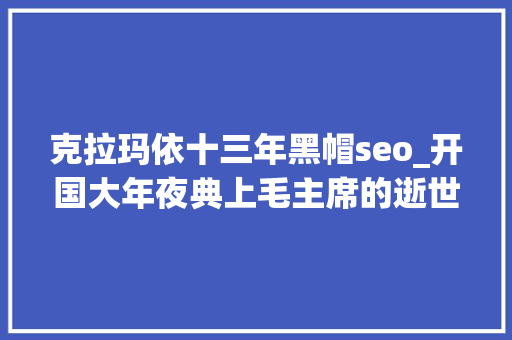 克拉玛依十三年黑帽seo_开国大年夜典上毛主席的逝世后站着一位头戴黑帽的须眉此人是谁