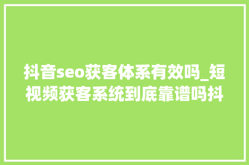 抖音seo获客体系有效吗_短视频获客系统到底靠谱吗抖音获客系统好用吗 抖音seo获客体系有效吗_短视频获客系统到底靠谱吗抖音获客系统好用吗 搜狗SEO