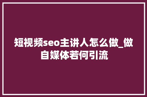 短视频seo主讲人怎么做_做自媒体若何引流 短视频seo主讲人怎么做_做自媒体若何引流 网站建设公司
