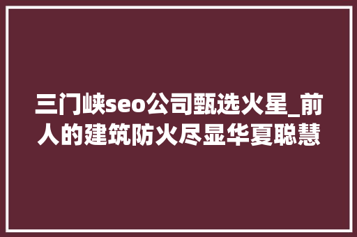 三门峡seo公司甄选火星_前人的建筑防火尽显华夏聪慧 三门峡seo公司甄选火星_前人的建筑防火尽显华夏聪慧 百度SEO