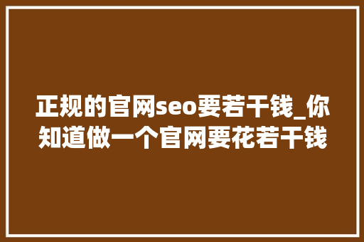 正规的官网seo要若干钱_你知道做一个官网要花若干钱吗 正规的官网seo要若干钱_你知道做一个官网要花若干钱吗 网站建设公司