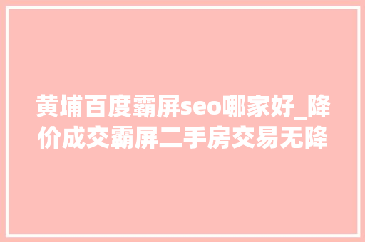 黄埔百度霸屏seo哪家好_降价成交霸屏二手房交易无降价不成交 黄埔百度霸屏seo哪家好_降价成交霸屏二手房交易无降价不成交 网站建设公司