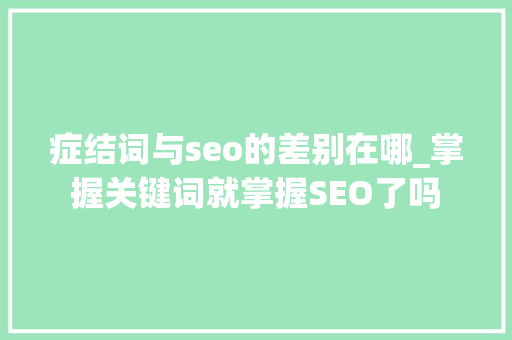 症结词与seo的差别在哪_掌握关键词就掌握SEO了吗 症结词与seo的差别在哪_掌握关键词就掌握SEO了吗 搜狗SEO