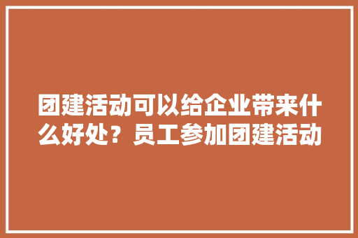 团建活动可以给企业带来什么好处？员工参加团建活动的好处在哪里,公司为什么每年搞团建活动。 团建活动可以给企业带来什么好处？员工参加团建活动的好处在哪里,公司为什么每年搞团建活动。 网站建设公司