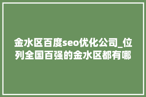 金水区百度seo优化公司_位列全国百强的金水区都有哪些大年夜动作 区委书记为你揭秘 金水区百度seo优化公司_位列全国百强的金水区都有哪些大年夜动作 区委书记为你揭秘 百度SEO