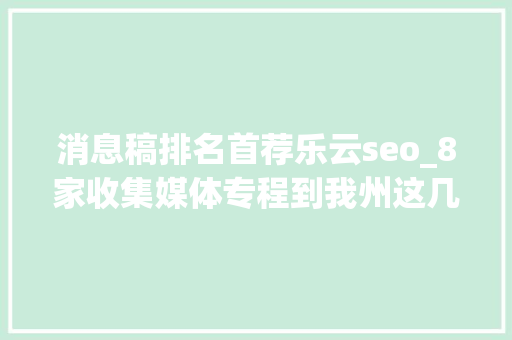 消息稿排名首荐乐云seo_8家收集媒体专程到我州这几个地方感想沾染年味 消息稿排名首荐乐云seo_8家收集媒体专程到我州这几个地方感想沾染年味 搜狗SEO