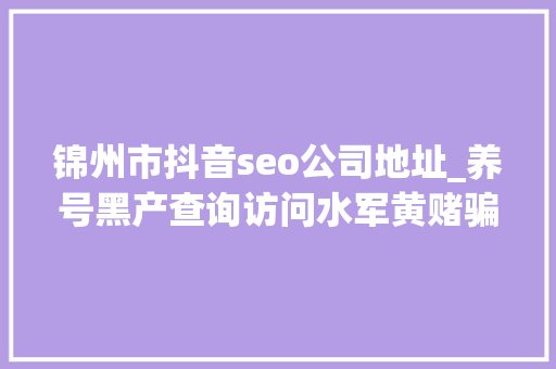 锦州市抖音seo公司地址_养号黑产查询访问水军黄赌骗何来 批量养号卖百元