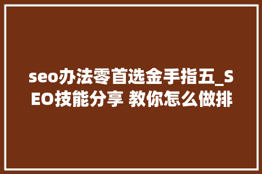 seo办法零首选金手指五_SEO技能分享 教你怎么做排名核心技能资料 seo办法零首选金手指五_SEO技能分享 教你怎么做排名核心技能资料 搜狗SEO