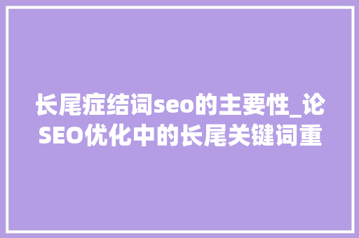 长尾症结词seo的主要性_论SEO优化中的长尾关键词重要性 长尾症结词seo的主要性_论SEO优化中的长尾关键词重要性 SEO关键词