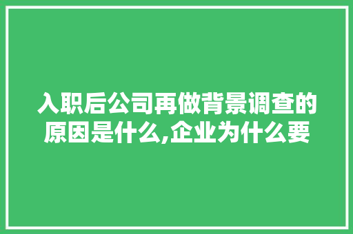 入职后公司再做背景调查的原因是什么,企业为什么要建立体系管理。 入职后公司再做背景调查的原因是什么,企业为什么要建立体系管理。 SEO关键词