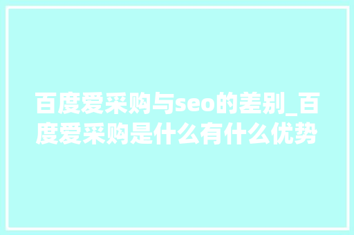 百度爱采购与seo的差别_百度爱采购是什么有什么优势以及若何提高它的收录排名 百度爱采购与seo的差别_百度爱采购是什么有什么优势以及若何提高它的收录排名 百度SEO