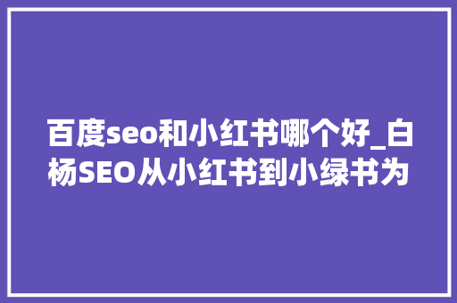 百度seo和小红书哪个好_白杨SEO从小红书到小绿书为什么图文内容搞精准流量更随意马虎 百度seo和小红书哪个好_白杨SEO从小红书到小绿书为什么图文内容搞精准流量更随意马虎 搜狗SEO