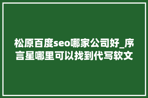 松原百度seo哪家公司好_序言星哪里可以找到代写软文的人软文代写选择哪个公司靠谱 松原百度seo哪家公司好_序言星哪里可以找到代写软文的人软文代写选择哪个公司靠谱 神马SEO