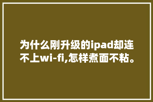 为什么刚升级的ipad却连不上wi-fi,怎样煮面不粘。 为什么刚升级的ipad却连不上wi-fi,怎样煮面不粘。 网站建设公司