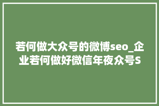 若何做大众号的微博seo_企业若何做好微信年夜众号SEO 若何做大众号的微博seo_企业若何做好微信年夜众号SEO 百度SEO
