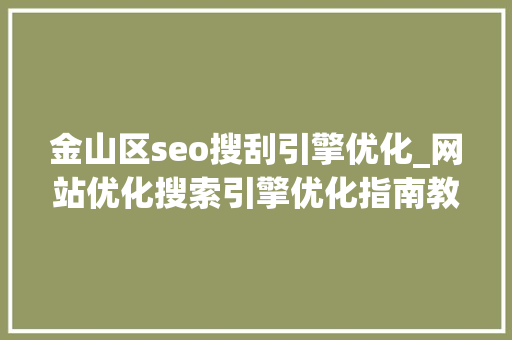 金山区seo搜刮引擎优化_网站优化搜索引擎优化指南教程 金山区seo搜刮引擎优化_网站优化搜索引擎优化指南教程 搜狗SEO
