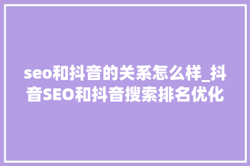 seo和抖音的关系怎么样_抖音SEO和抖音搜索排名优化靠前是抖音运营短视频自媒体运营 seo和抖音的关系怎么样_抖音SEO和抖音搜索排名优化靠前是抖音运营短视频自媒体运营 神马SEO