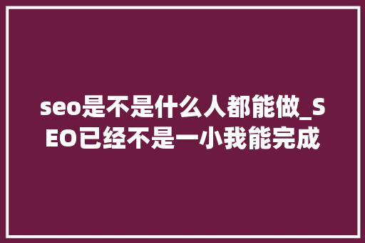 seo是不是什么人都能做_SEO已经不是一小我能完成的工作 seo是不是什么人都能做_SEO已经不是一小我能完成的工作 神马SEO
