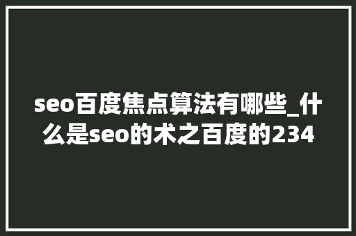seo百度焦点算法有哪些_什么是seo的术之百度的234项算法 seo百度焦点算法有哪些_什么是seo的术之百度的234项算法 神马SEO