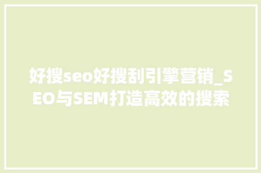 好搜seo好搜刮引擎营销_SEO与SEM打造高效的搜索引擎营销策略 好搜seo好搜刮引擎营销_SEO与SEM打造高效的搜索引擎营销策略 SEO关键词