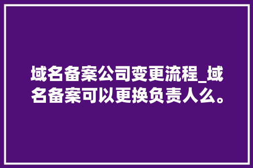 域名备案公司变更流程_域名备案可以更换负责人么。 域名备案公司变更流程_域名备案可以更换负责人么。 网站建设公司