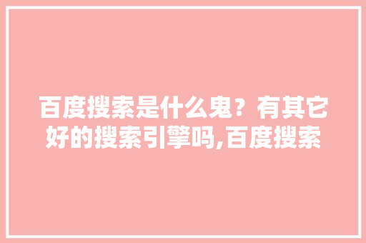 百度搜索是什么鬼？有其它好的搜索引擎吗,百度搜索引擎为什么快进不了。 百度搜索是什么鬼？有其它好的搜索引擎吗,百度搜索引擎为什么快进不了。 神马SEO