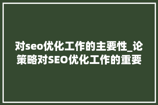 对seo优化工作的主要性_论策略对SEO优化工作的重要性 对seo优化工作的主要性_论策略对SEO优化工作的重要性 搜狗SEO