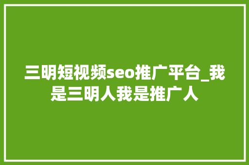 三明短视频seo推广平台_我是三明人我是推广人 三明短视频seo推广平台_我是三明人我是推广人 必应SEO