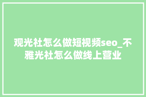 观光社怎么做短视频seo_不雅光社怎么做线上营业 观光社怎么做短视频seo_不雅光社怎么做线上营业 必应SEO