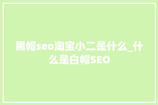 黑帽seo淘宝小二是什么_什么是白帽SEO 黑帽seo淘宝小二是什么_什么是白帽SEO 百度SEO