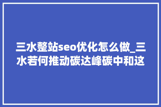 三水整站seo优化怎么做_三水若何推动碳达峰碳中和这个论坛有干货 三水整站seo优化怎么做_三水若何推动碳达峰碳中和这个论坛有干货 百度SEO
