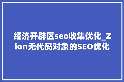 经济开辟区seo收集优化_Zion无代码对象的SEO优化指南提升网站排名的关键策略 经济开辟区seo收集优化_Zion无代码对象的SEO优化指南提升网站排名的关键策略 神马SEO