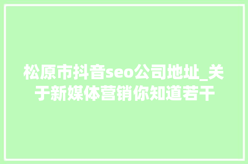 松原市抖音seo公司地址_关于新媒体营销你知道若干 松原市抖音seo公司地址_关于新媒体营销你知道若干 必应SEO