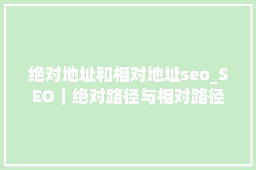 绝对地址和相对地址seo_SEO｜绝对路径与相对路径 绝对地址和相对地址seo_SEO｜绝对路径与相对路径 网站建设公司