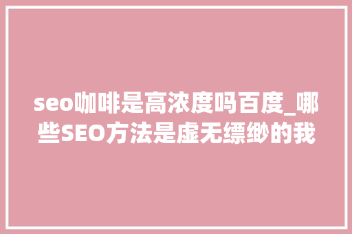seo咖啡是高浓度吗百度_哪些SEO方法是虚无缥缈的我们要远离 seo咖啡是高浓度吗百度_哪些SEO方法是虚无缥缈的我们要远离 SEO关键词