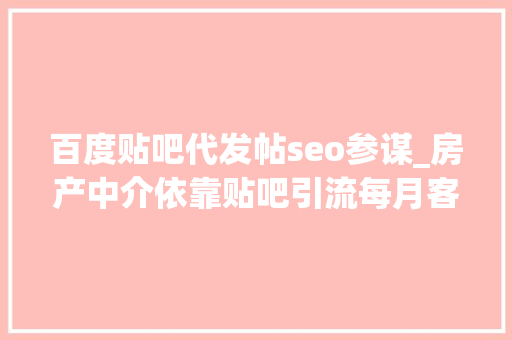 百度贴吧代发帖seo参谋_房产中介依靠贴吧引流每月客户主动咨询实现每月业绩10万 百度贴吧代发帖seo参谋_房产中介依靠贴吧引流每月客户主动咨询实现每月业绩10万 百度SEO